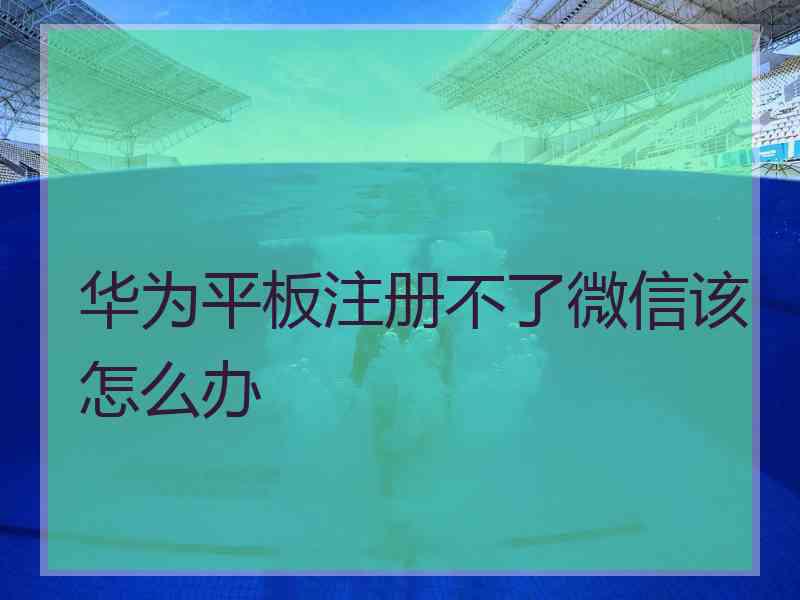 华为平板注册不了微信该怎么办