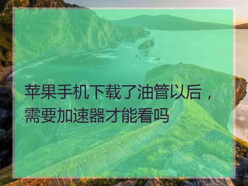 苹果手机下载了油管以后，需要加速器才能看吗