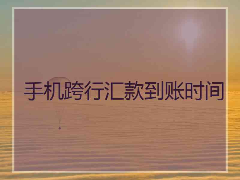 手机跨行汇款到账时间
