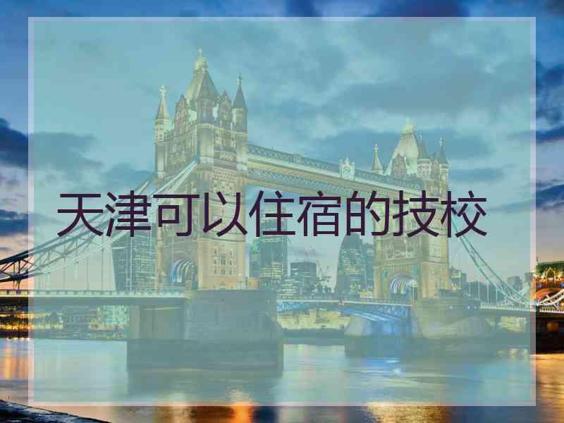 天津可以住宿的技校