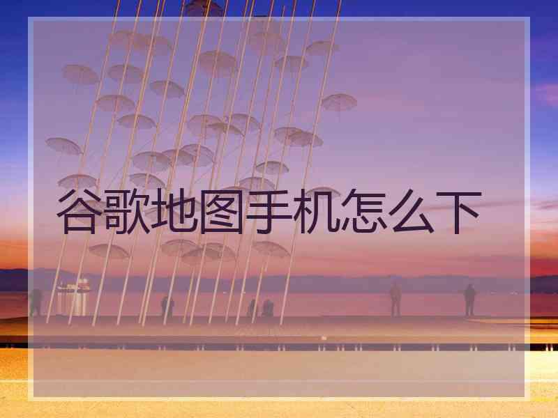 谷歌地图手机怎么下