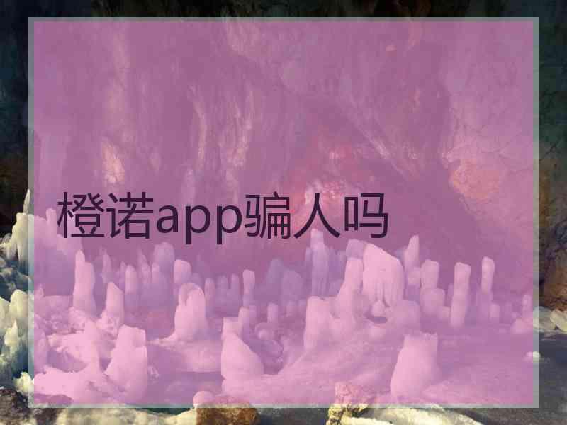 橙诺app骗人吗