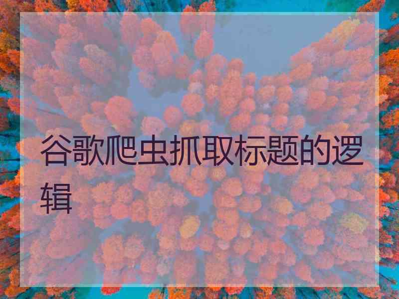 谷歌爬虫抓取标题的逻辑
