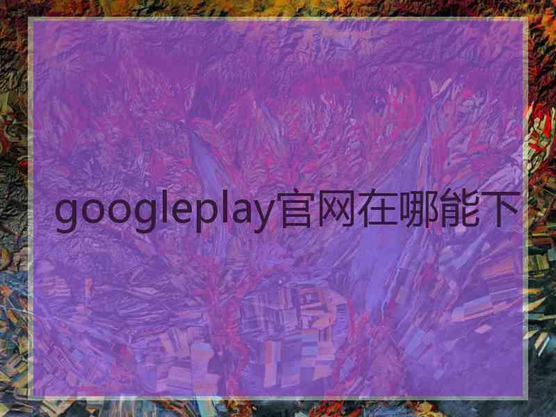 googleplay官网在哪能下